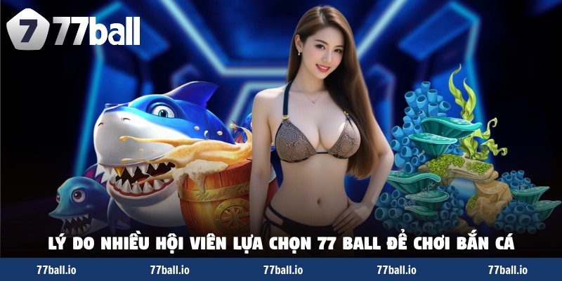 Lý do nhiều hội viên lựa chọn 77 BALL để chơi bắn cá