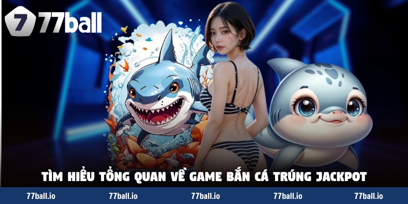 Tìm hiểu tổng quan về game bắn cá trúng jackpot