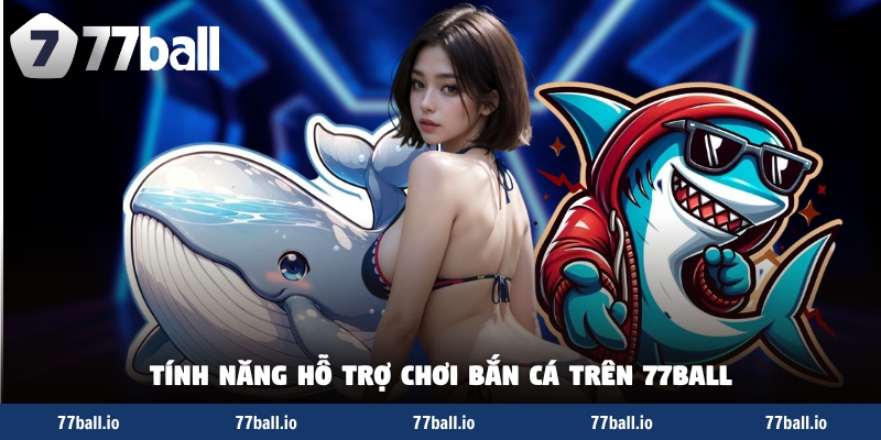 Tính năng hỗ trợ chơi bắn cá trên 77Ball
