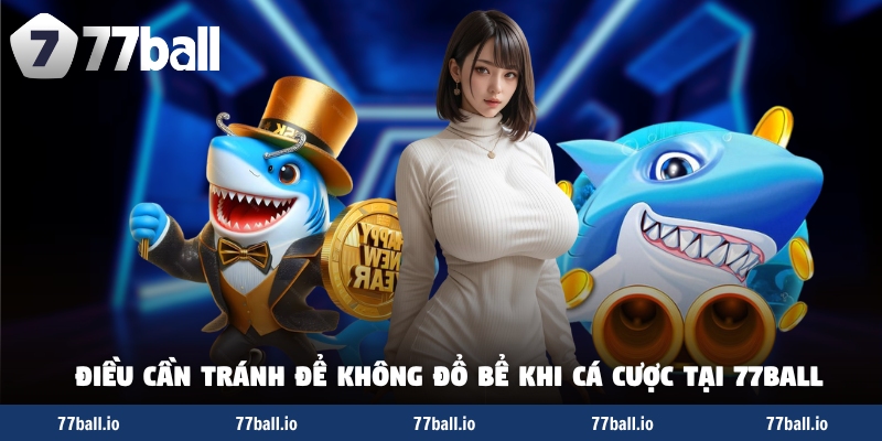 Những điều cần tránh để không đổ bể khi cá cược tại 77Ball